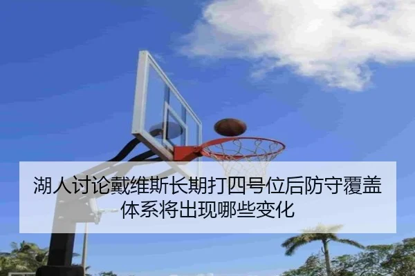 湖人讨论戴维斯长期打四号位后防守覆盖体系将出现哪些变化