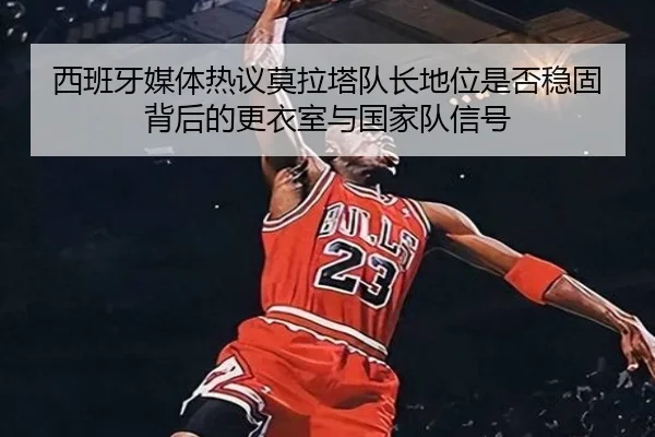 西班牙媒体热议莫拉塔队长地位是否稳固背后的更衣室与国家队信号（cc7c7.app）