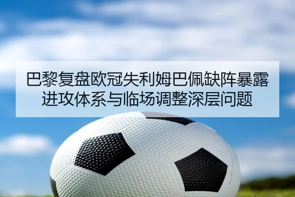 巴黎复盘欧冠失利姆巴佩缺阵暴露进攻体系与临场调整深层问题（cc7c7.app）