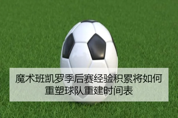 魔术班凯罗季后赛经验积累将如何重塑球队重建时间表（cc7c7.app）
